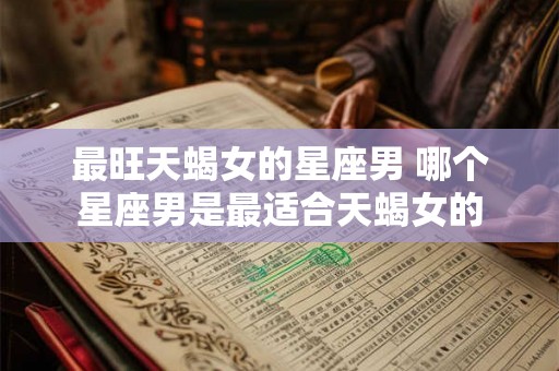 最旺天蝎女的星座男 哪个星座男是最适合天蝎女的