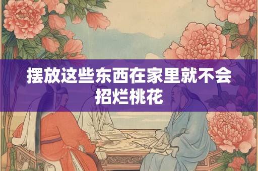 摆放这些东西在家里就不会招烂桃花