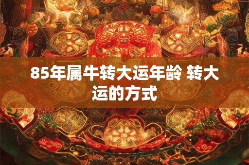 85年属牛转大运年龄 转大运的方式