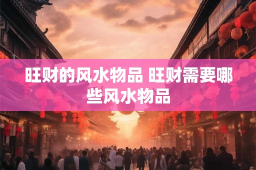 旺财的风水物品 旺财需要哪些风水物品 旺财的风水物品 旺财需要哪些风水物品
