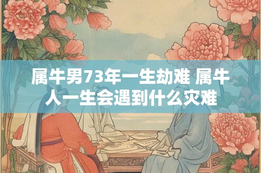 属牛男73年一生劫难 属牛人一生会遇到什么灾难