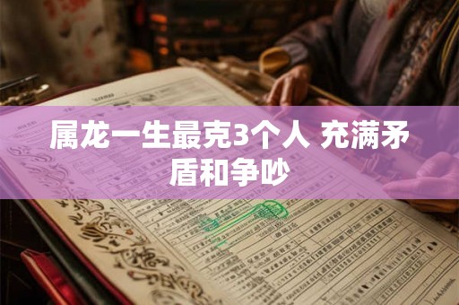 属龙一生最克3个人 充满矛盾和争吵