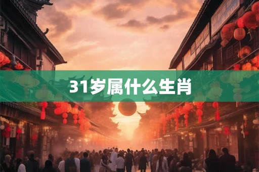31岁属什么生肖 31岁属什么生肖