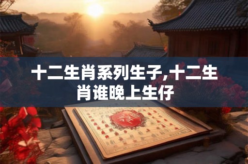 十二生肖系列生子,十二生肖谁晚上生仔