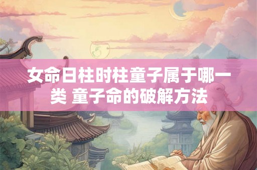 女命日柱时柱童子属于哪一类 童子命的破解方法