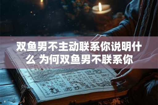 双鱼男不主动联系你说明什么 为何双鱼男不联系你