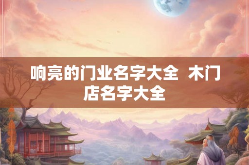 响亮的门业名字大全  木门店名字大全