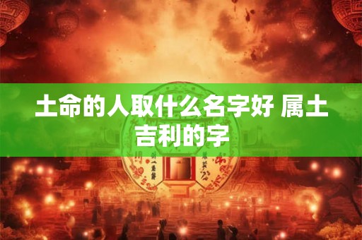 土命的人取什么名字好 属土吉利的字