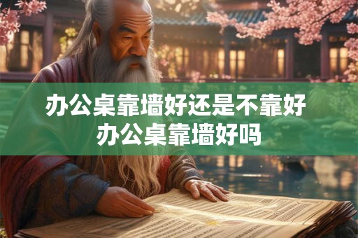 办公桌靠墙好还是不靠好 办公桌靠墙好吗