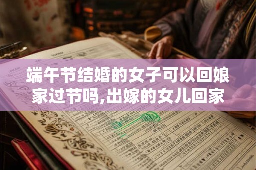 端午节结婚的女子可以回娘家过节吗,出嫁的女儿回家过节好吗？