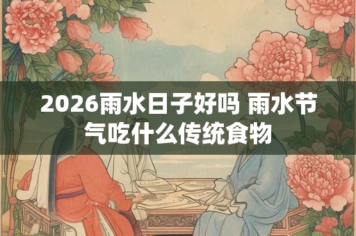 2026雨水日子好吗 雨水节气吃什么传统食物