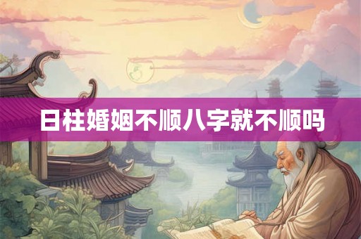 日柱婚姻不顺八字就不顺吗