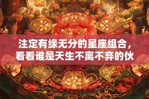 注定有缘无分的星座组合，看看谁是天生不离不弃的伙伴