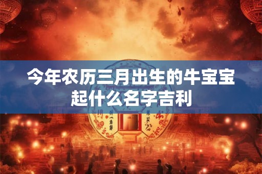 今年农历三月出生的牛宝宝起什么名字吉利