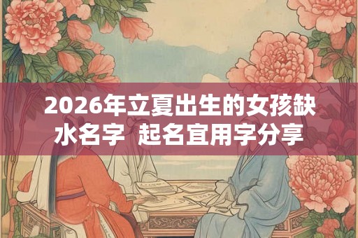 2026年立夏出生的女孩缺水名字  起名宜用字分享