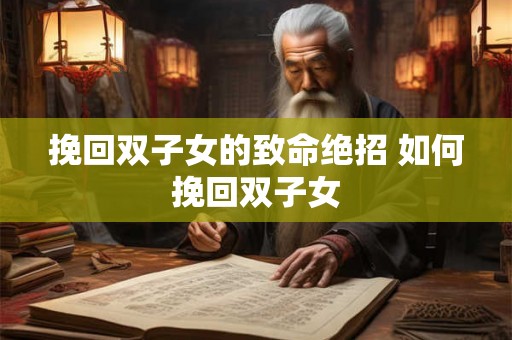 挽回双子女的致命绝招 如何挽回双子女