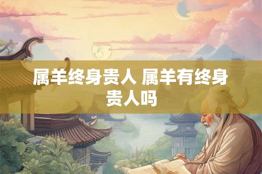 属羊终身贵人 属羊有终身贵人吗