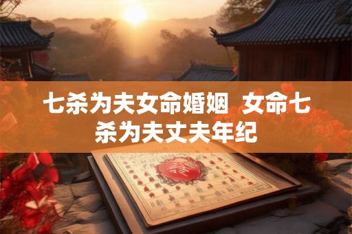 七杀为夫女命婚姻  女命七杀为夫丈夫年纪