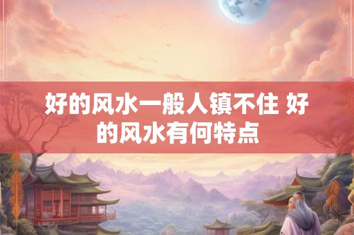好的风水一般人镇不住 好的风水有何特点