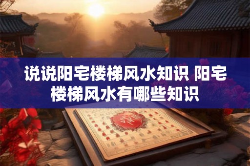 说说阳宅楼梯风水知识 阳宅楼梯风水有哪些知识