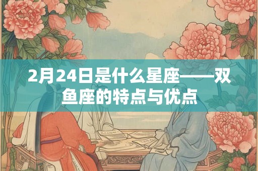 2月24日是什么星座——双鱼座的特点与优点 2月24日是什么星座——双鱼座的特点与优点
