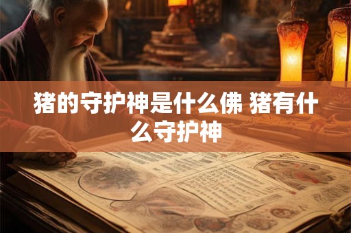 猪的守护神是什么佛 猪有什么守护神