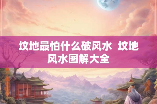 坟地最怕什么破风水 坟地风水图解大全 坟地最怕什么破风水 坟地风水图解大全