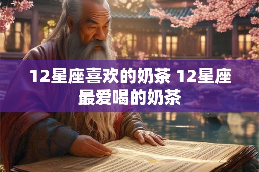 12星座喜欢的奶茶 12星座最爱喝的奶茶