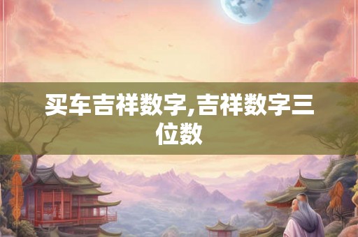 买车吉祥数字,吉祥数字三位数 买车吉祥数字,吉祥数字三位数