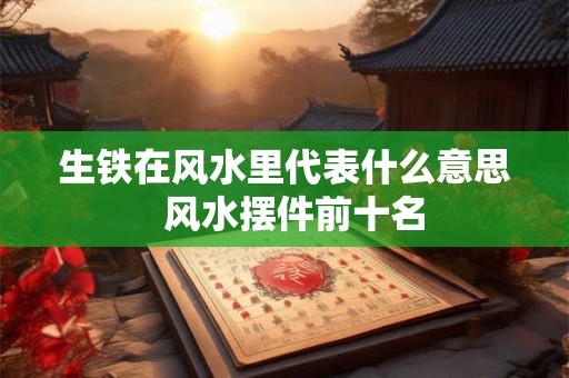 生铁在风水里代表什么意思  风水摆件前十名