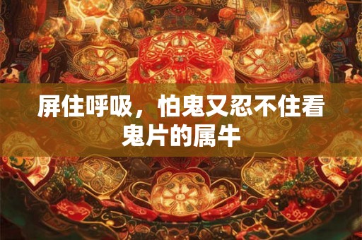 屏住呼吸，怕鬼又忍不住看鬼片的属牛