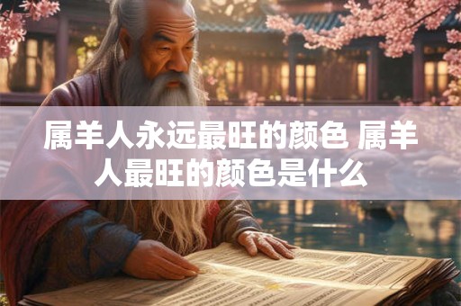 属羊人永远最旺的颜色 属羊人最旺的颜色是什么
