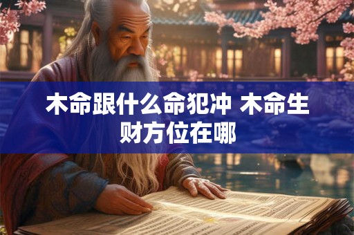 木命跟什么命犯冲 木命生财方位在哪 木命跟什么命犯冲 木命生财方位在哪