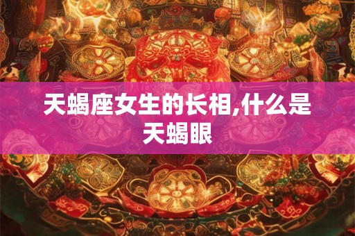 天蝎座女生的长相,什么是天蝎眼