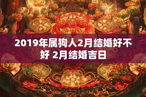 2019年属狗人2月结婚好不好 2月结婚吉日