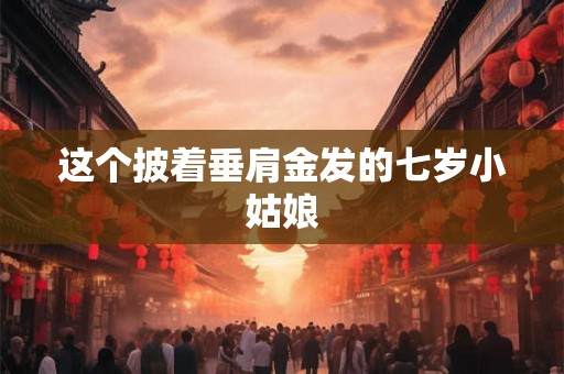 这个披着垂肩金发的七岁小姑娘 这个披着垂肩金发的七岁小姑娘