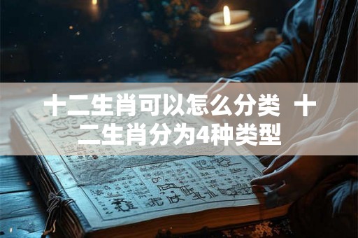 十二生肖可以怎么分类  十二生肖分为4种类型