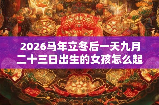 2026马年立冬后一天九月二十三日出生的女孩怎么起名？