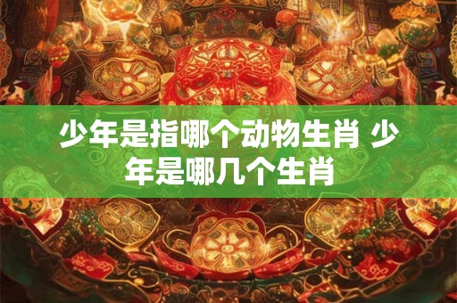 少年是指哪个动物生肖 少年是哪几个生肖
