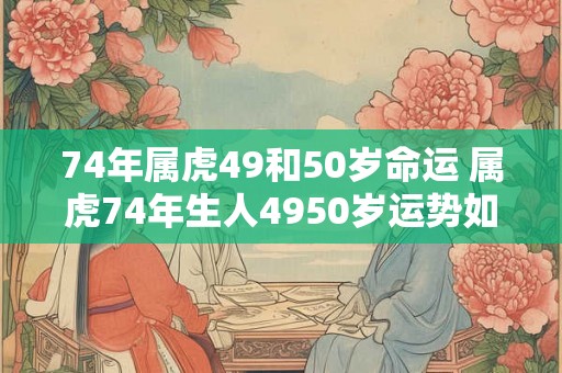 74年属虎49和50岁命运 属虎74年生人4950岁运势如何