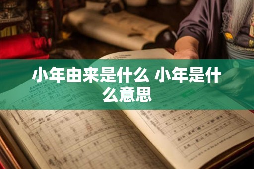 小年由来是什么 小年是什么意思 小年由来是什么 小年是什么意思