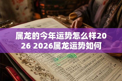 属龙的今年运势怎么样2026 2026属龙运势如何