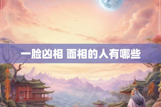一脸凶相 面相的人有哪些 一脸凶相 面相的人有哪些