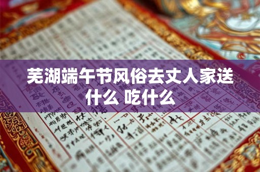芜湖端午节风俗去丈人家送什么 吃什么