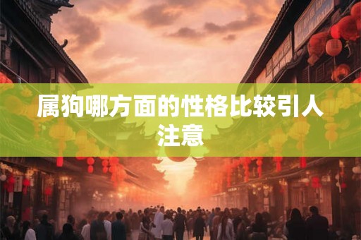 属狗哪方面的性格比较引人注意 属狗哪方面的性格比较引人注意