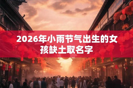 2026年小雨节气出生的女孩缺土取名字 2026年小雨节气出生的女孩缺土取名字