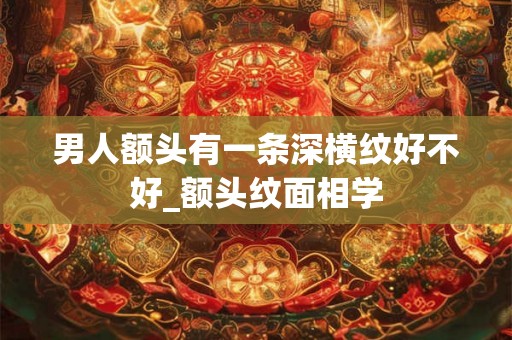 男人额头有一条深横纹好不好_额头纹面相学