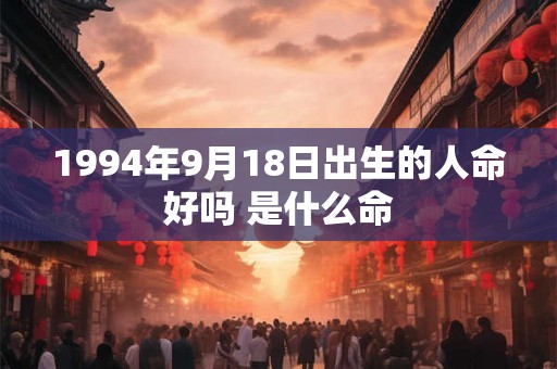 1994年9月18日出生的人命好吗 是什么命 1994年9月18日出生的人命好吗 是什么命