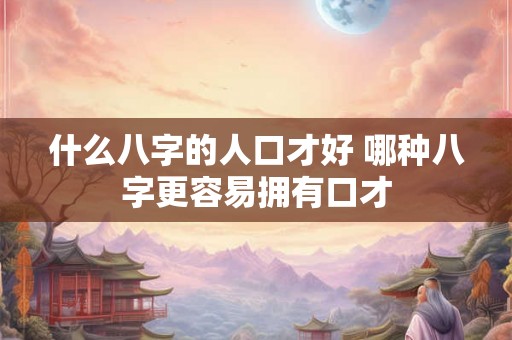 什么八字的人口才好 哪种八字更容易拥有口才