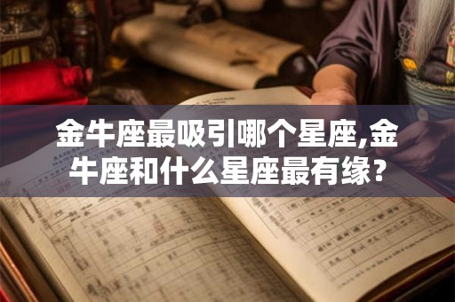 金牛座最吸引哪个星座,金牛座和什么星座最有缘? 金牛座最吸引哪个星座,金牛座和什么星座最有缘?